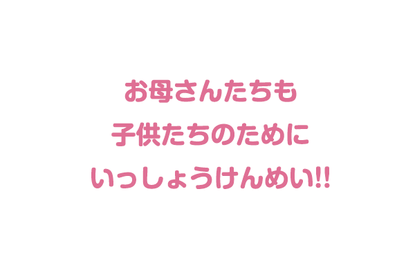 お母さんたちも子供たちのためにいっしょうけんめい!!