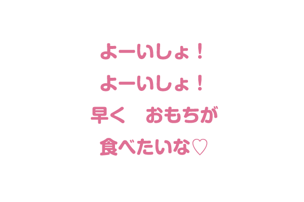 よーいしょ！よーいしょ！早くおもちが食べたいな