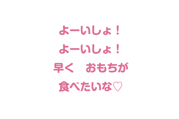よーいしょ!よーいしょ!早くおもちが食べたいな